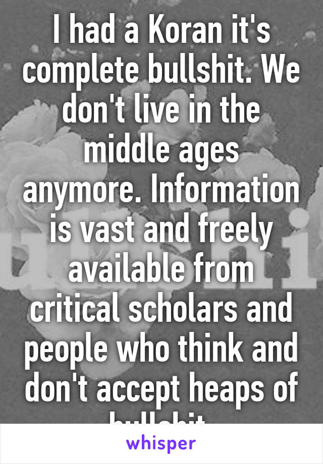 I had a Koran it's complete bullshit. We don't live in the middle ages anymore. Information is vast and freely available from critical scholars and people who think and don't accept heaps of bullshit.