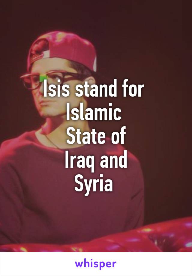 Isis stand for 
Islamic 
State of
Iraq and
Syria 