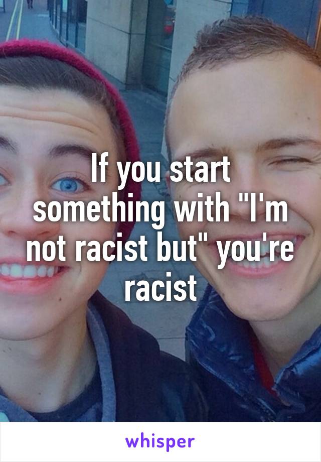 If you start something with "I'm not racist but" you're racist