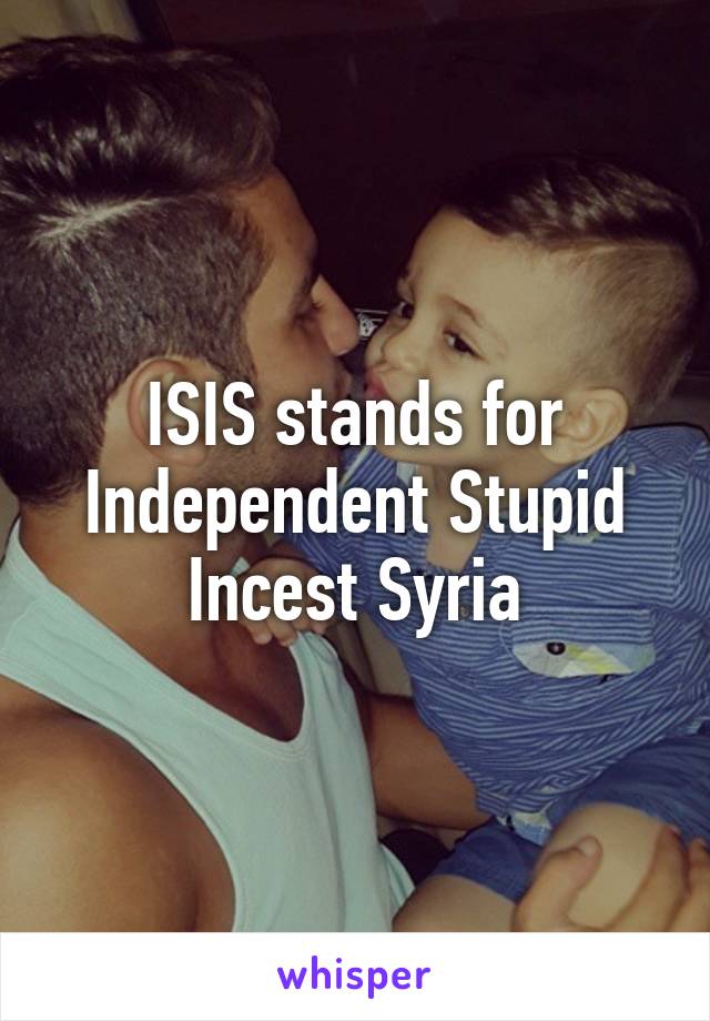 ISIS stands for Independent Stupid Incest Syria