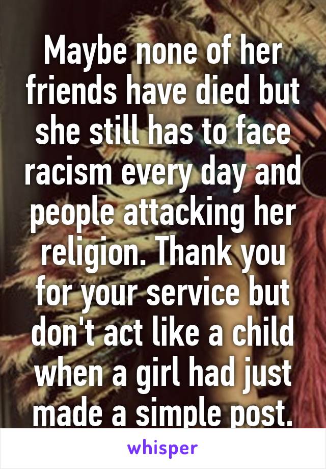 Maybe none of her friends have died but she still has to face racism every day and people attacking her religion. Thank you for your service but don't act like a child when a girl had just made a simple post.