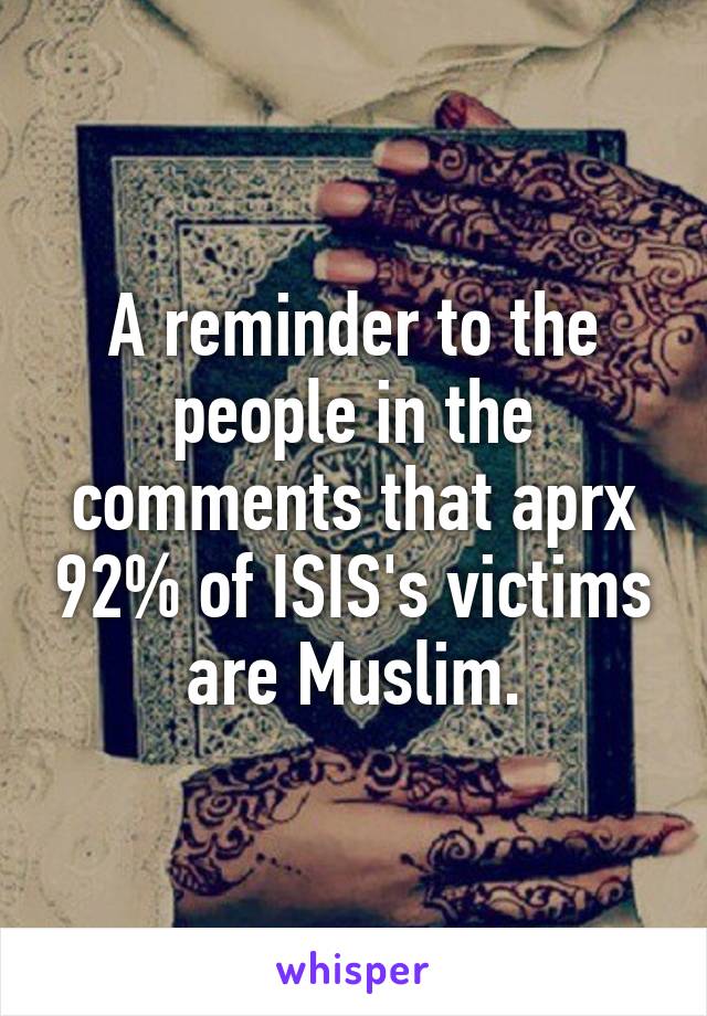 A reminder to the people in the comments that aprx 92% of ISIS's victims are Muslim.