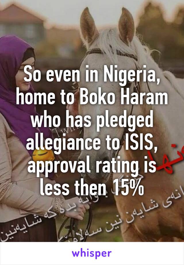 So even in Nigeria, home to Boko Haram who has pledged allegiance to ISIS, approval rating is less then 15%