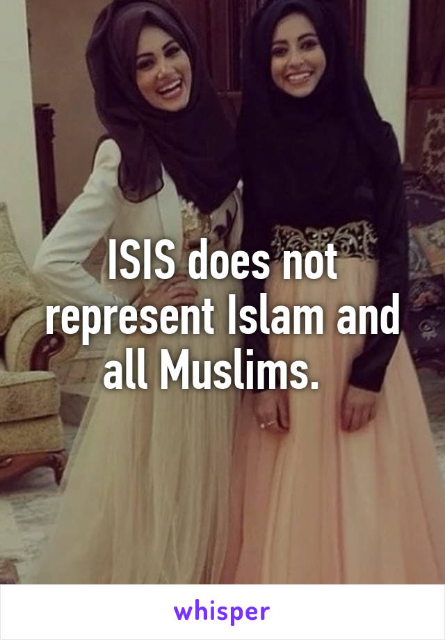 ISIS does not represent Islam and all Muslims.  