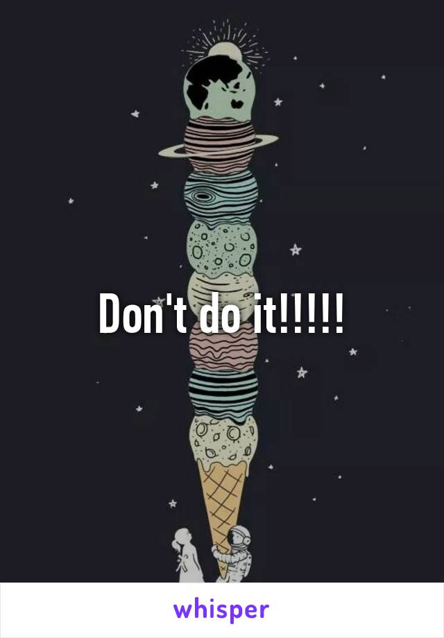 Don't do it!!!!!
