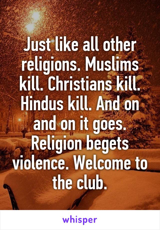 Just like all other religions. Muslims kill. Christians kill. Hindus kill. And on and on it goes. Religion begets violence. Welcome to the club.