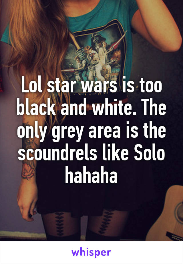 Lol star wars is too black and white. The only grey area is the scoundrels like Solo hahaha