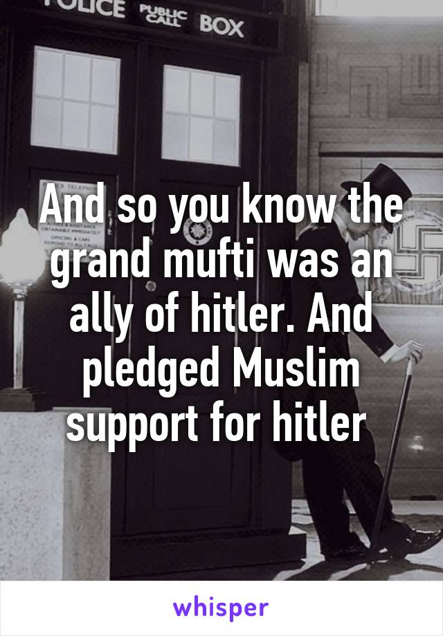 And so you know the grand mufti was an ally of hitler. And pledged Muslim support for hitler 