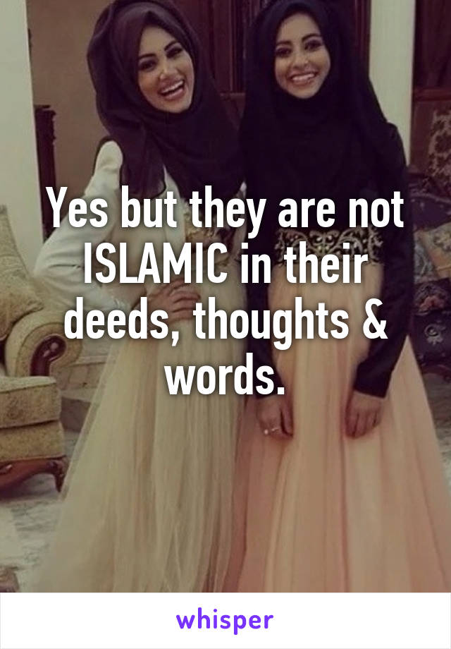 Yes but they are not ISLAMIC in their deeds, thoughts & words.
