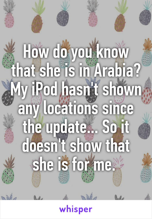 How do you know that she is in Arabia? My iPod hasn't shown any locations since the update... So it doesn't show that she is for me. 