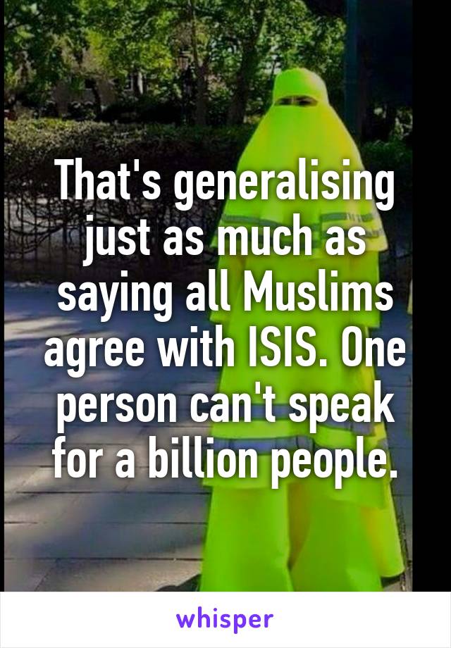 That's generalising just as much as saying all Muslims agree with ISIS. One person can't speak for a billion people.