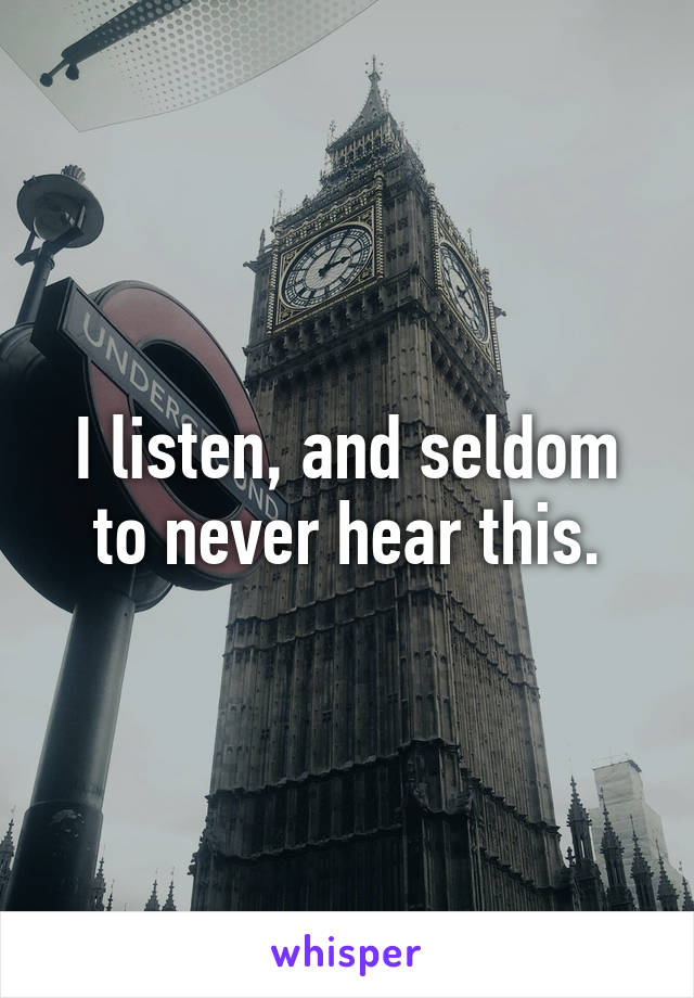 I listen, and seldom
to never hear this.