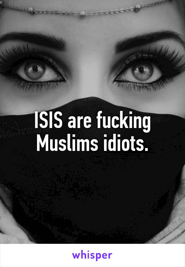 ISIS are fucking Muslims idiots.