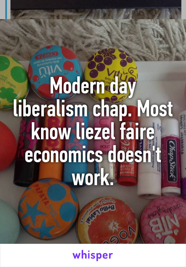 Modern day liberalism chap. Most know liezel faire economics doesn't work.