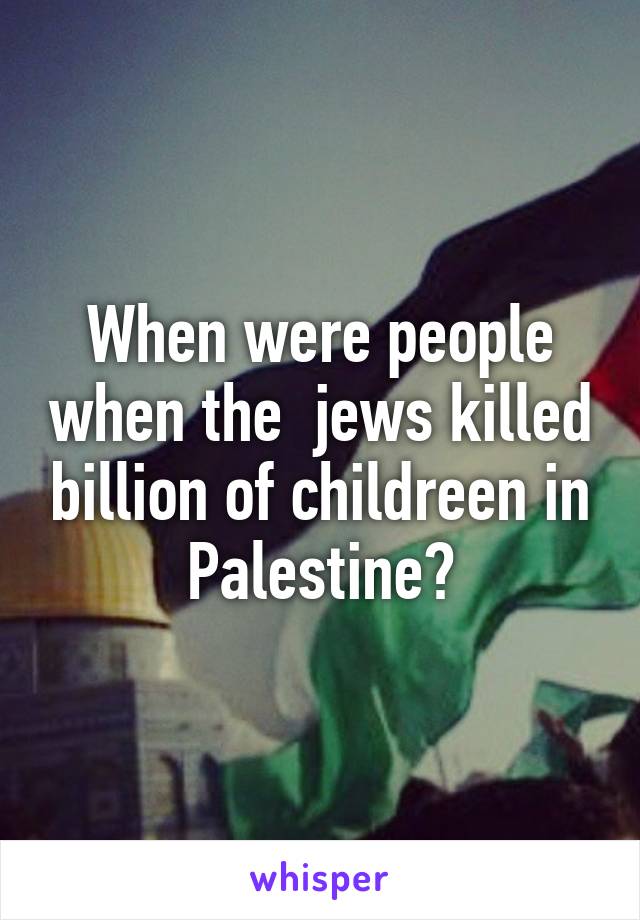 When were people when the  jews killed billion of childreen in Palestine?