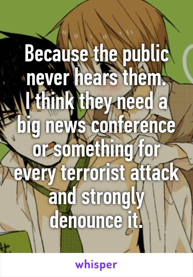 Because the public never hears them.
I think they need a big news conference or something for every terrorist attack and strongly denounce it.