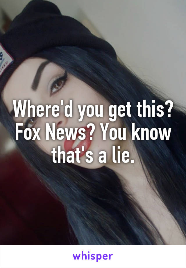 Where'd you get this? Fox News? You know that's a lie.