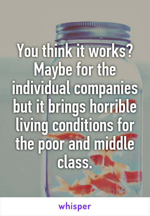 You think it works? Maybe for the individual companies but it brings horrible living conditions for the poor and middle class.