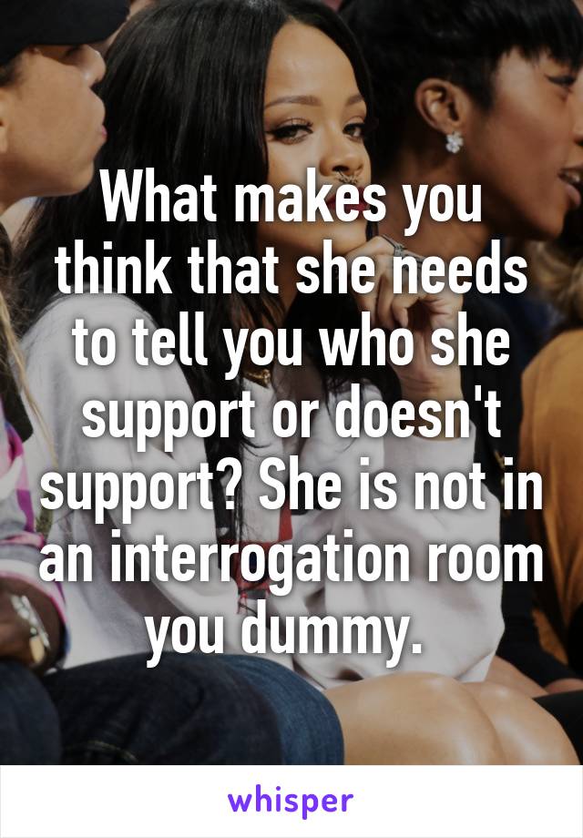 What makes you think that she needs to tell you who she support or doesn't support? She is not in an interrogation room you dummy. 