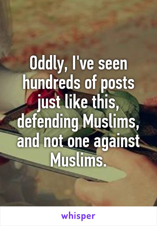 Oddly, I've seen hundreds of posts just like this, defending Muslims, and not one against Muslims.