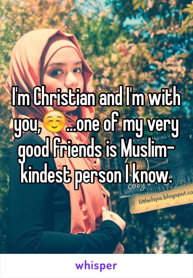 I'm Christian and I'm with you,☺️...one of my very good friends is Muslim-kindest person I know.