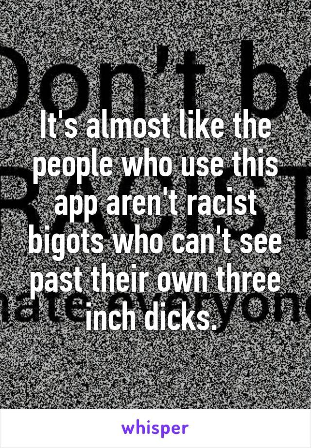 It's almost like the people who use this app aren't racist bigots who can't see past their own three inch dicks. 