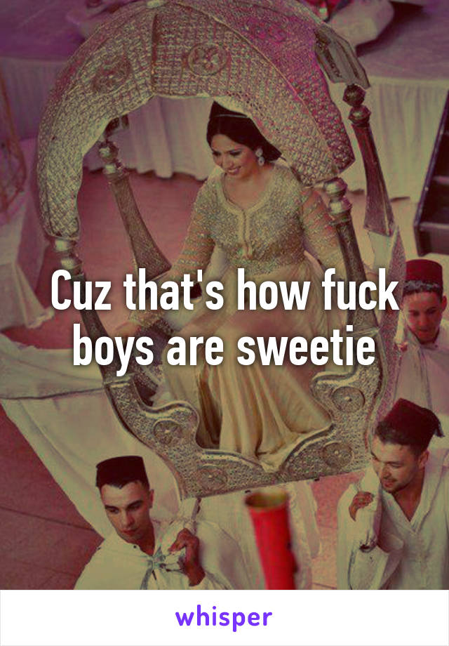 Cuz that's how fuck boys are sweetie
