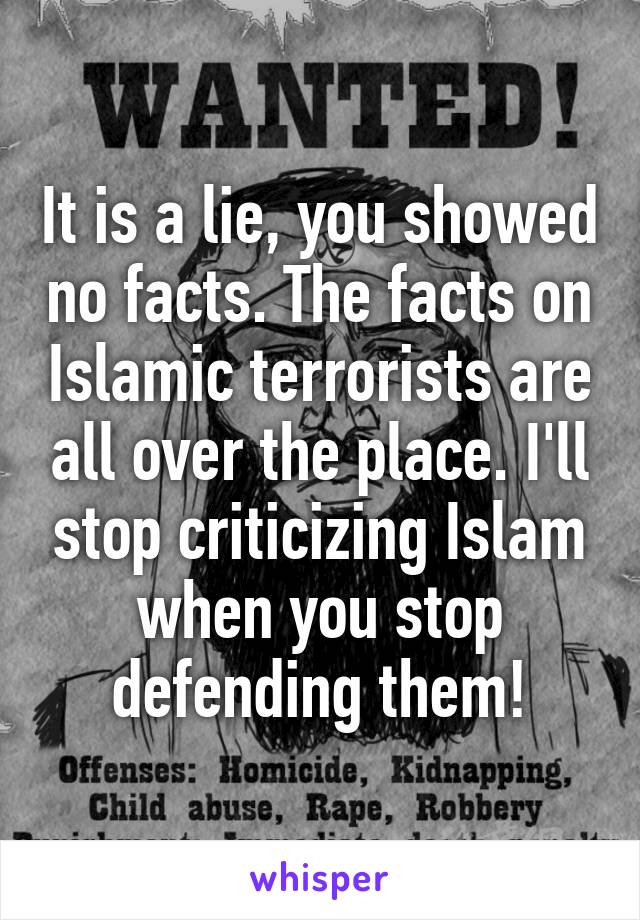 It is a lie, you showed no facts. The facts on Islamic terrorists are all over the place. I'll stop criticizing Islam when you stop defending them!