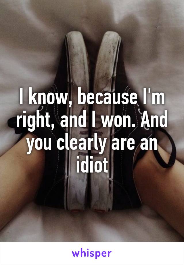 I know, because I'm right, and I won. And you clearly are an idiot