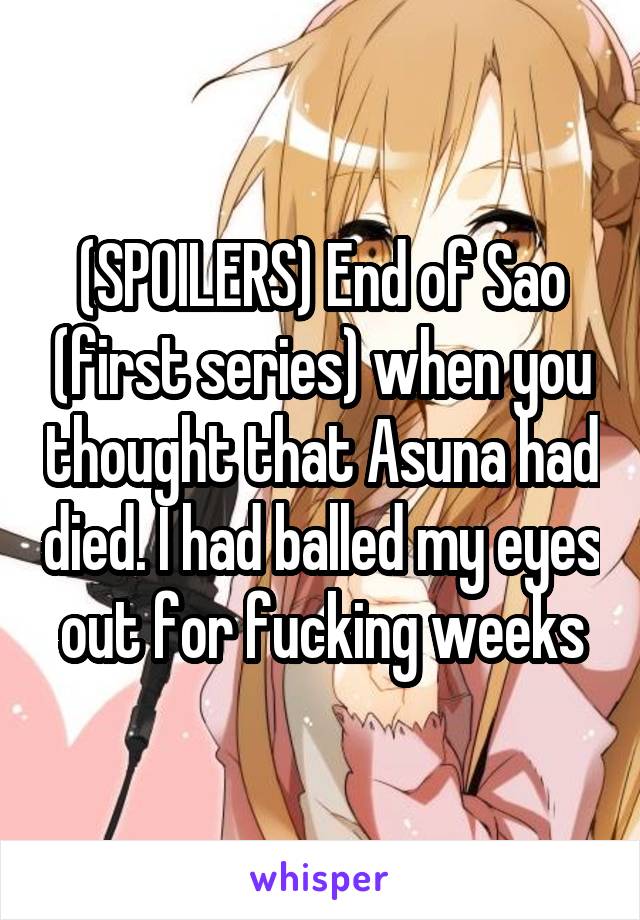 (SPOILERS) End of Sao (first series) when you thought that Asuna had died. I had balled my eyes out for fucking weeks