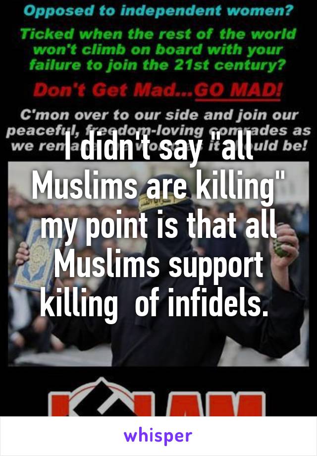 I didn't say "all Muslims are killing" my point is that all Muslims support killing  of infidels. 