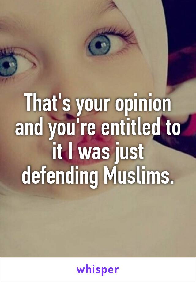 That's your opinion and you're entitled to it I was just defending Muslims.