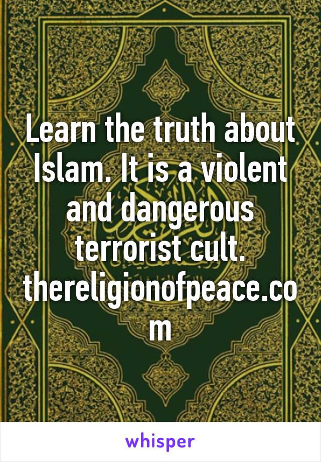 Learn the truth about Islam. It is a violent and dangerous terrorist cult.
thereligionofpeace.com