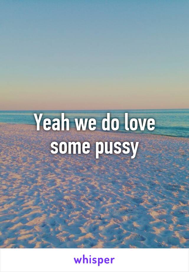 Yeah we do love some pussy