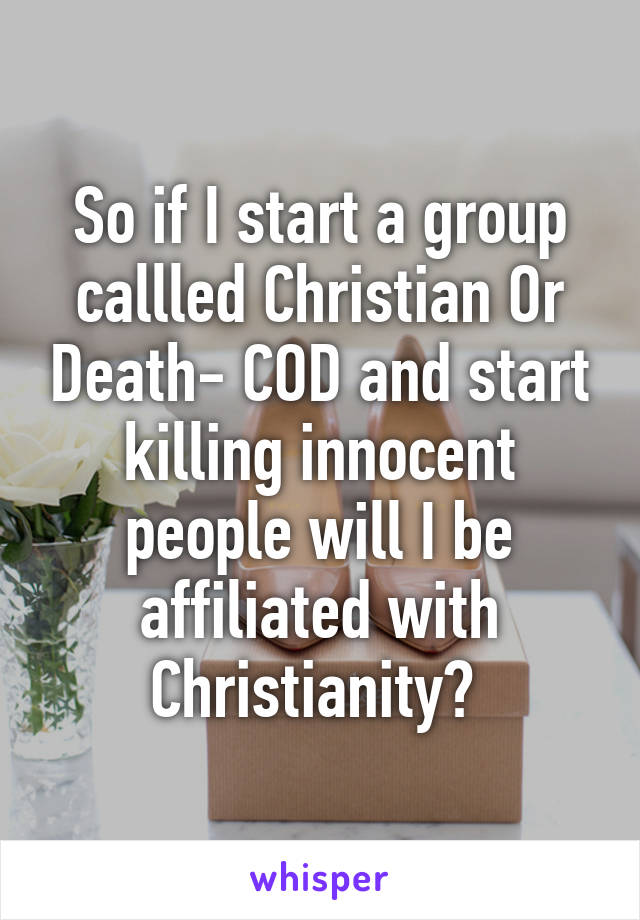 So if I start a group callled Christian Or Death- COD and start killing innocent people will I be affiliated with Christianity? 