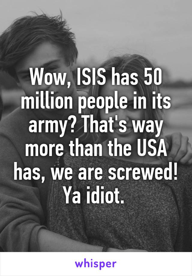 Wow, ISIS has 50 million people in its army? That's way more than the USA has, we are screwed! Ya idiot. 