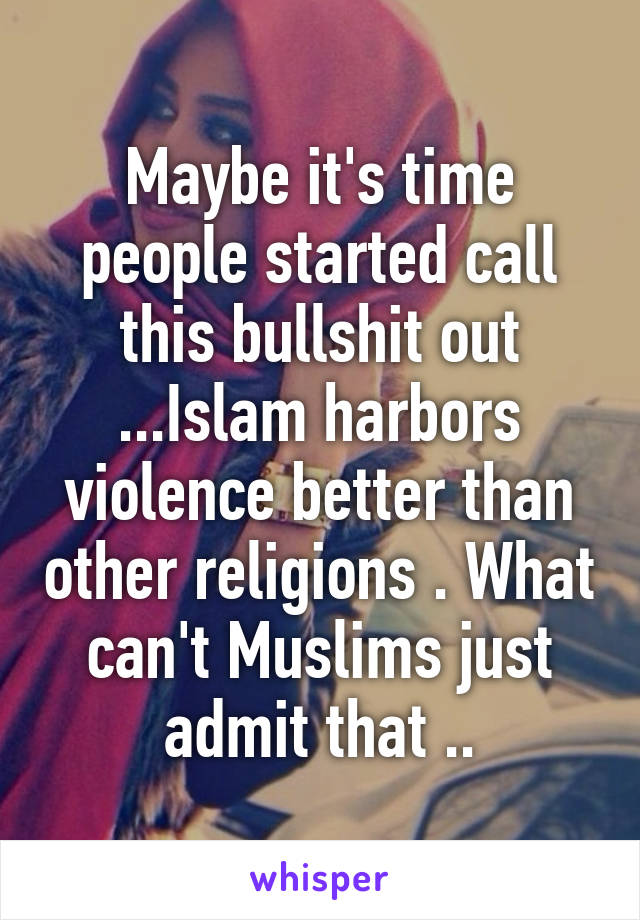 Maybe it's time people started call this bullshit out ...Islam harbors violence better than other religions . What can't Muslims just admit that ..