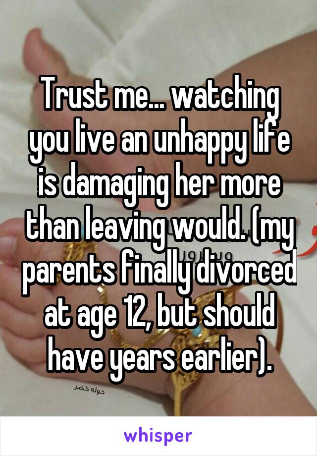 Trust me... watching you live an unhappy life is damaging her more than leaving would. (my parents finally divorced at age 12, but should have years earlier).
