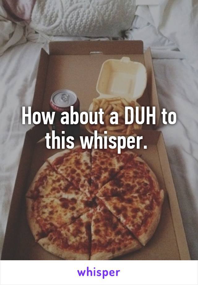 How about a DUH to this whisper. 
