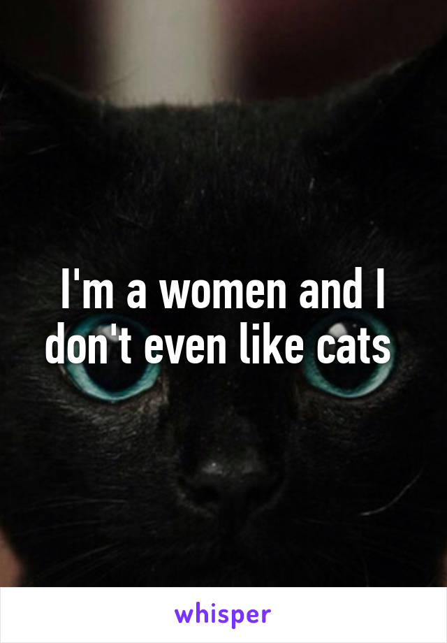 I'm a women and I don't even like cats 