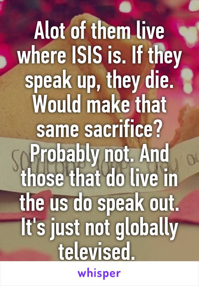 Alot of them live where ISIS is. If they speak up, they die. Would make that same sacrifice? Probably not. And those that do live in the us do speak out. It's just not globally televised. 