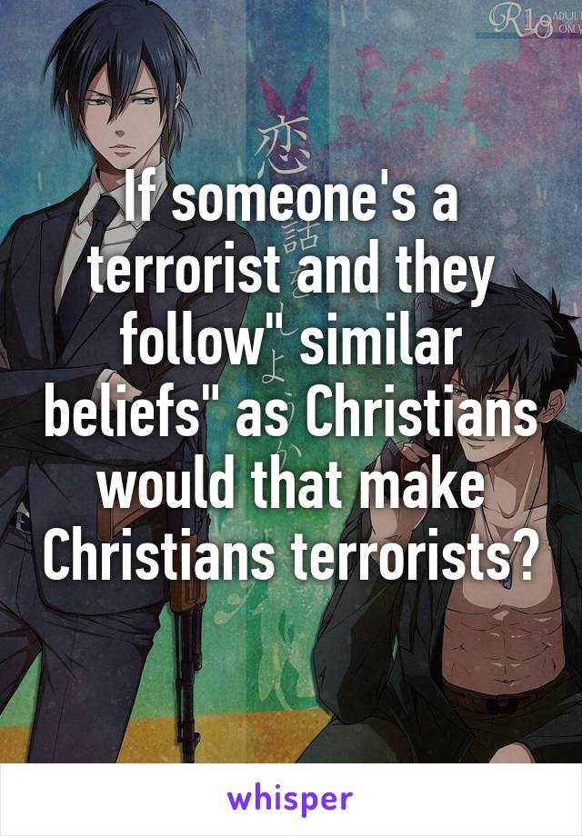 If someone's a terrorist and they follow" similar beliefs" as Christians would that make Christians terrorists? 