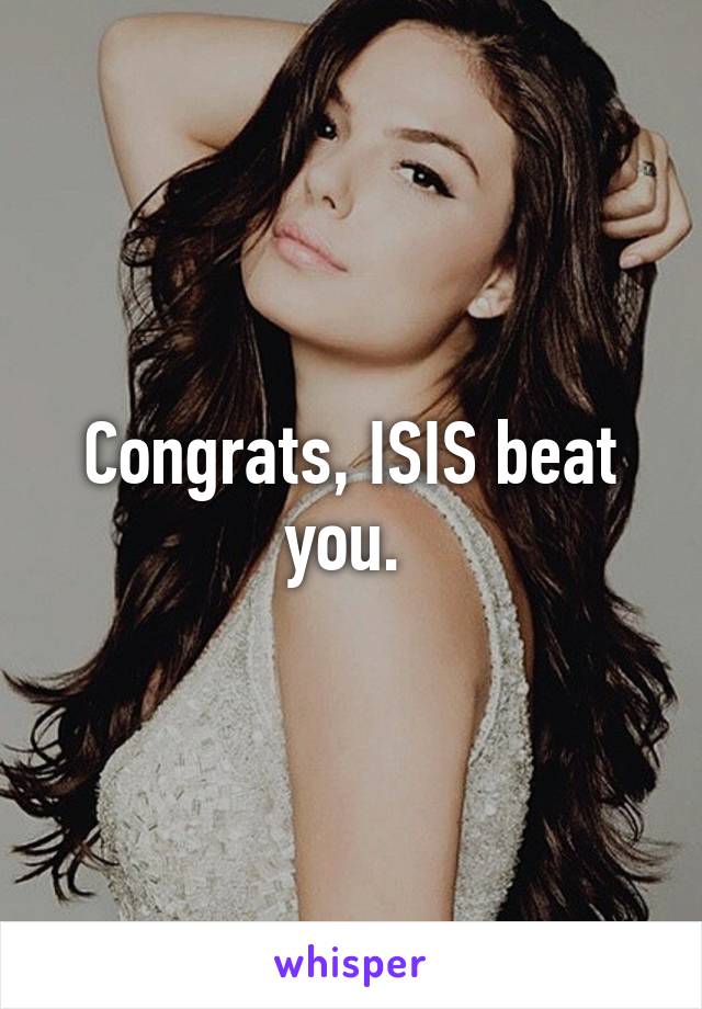 Congrats, ISIS beat you. 