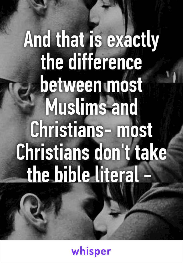 And that is exactly the difference between most Muslims and Christians- most Christians don't take the bible literal - 

