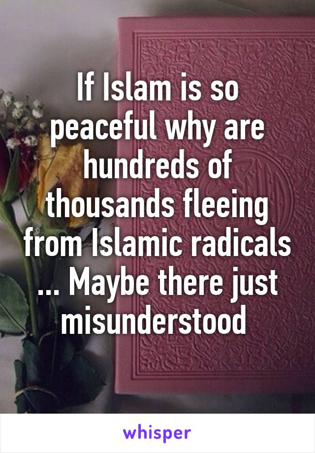 If Islam is so peaceful why are hundreds of thousands fleeing from Islamic radicals ... Maybe there just misunderstood 
