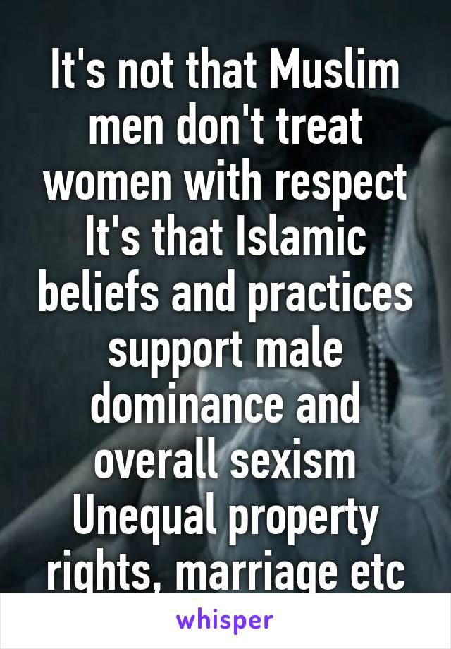 It's not that Muslim men don't treat women with respect
It's that Islamic beliefs and practices support male dominance and overall sexism
Unequal property rights, marriage etc