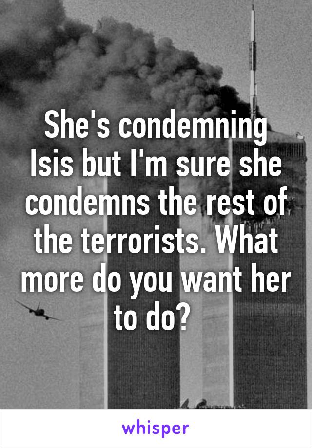 She's condemning Isis but I'm sure she condemns the rest of the terrorists. What more do you want her to do? 