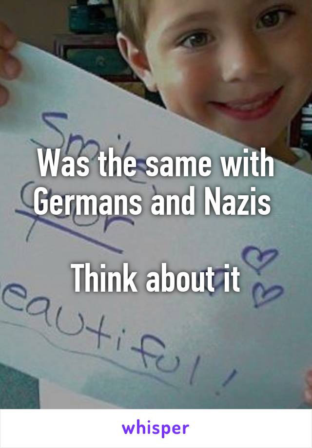 Was the same with Germans and Nazis 

Think about it