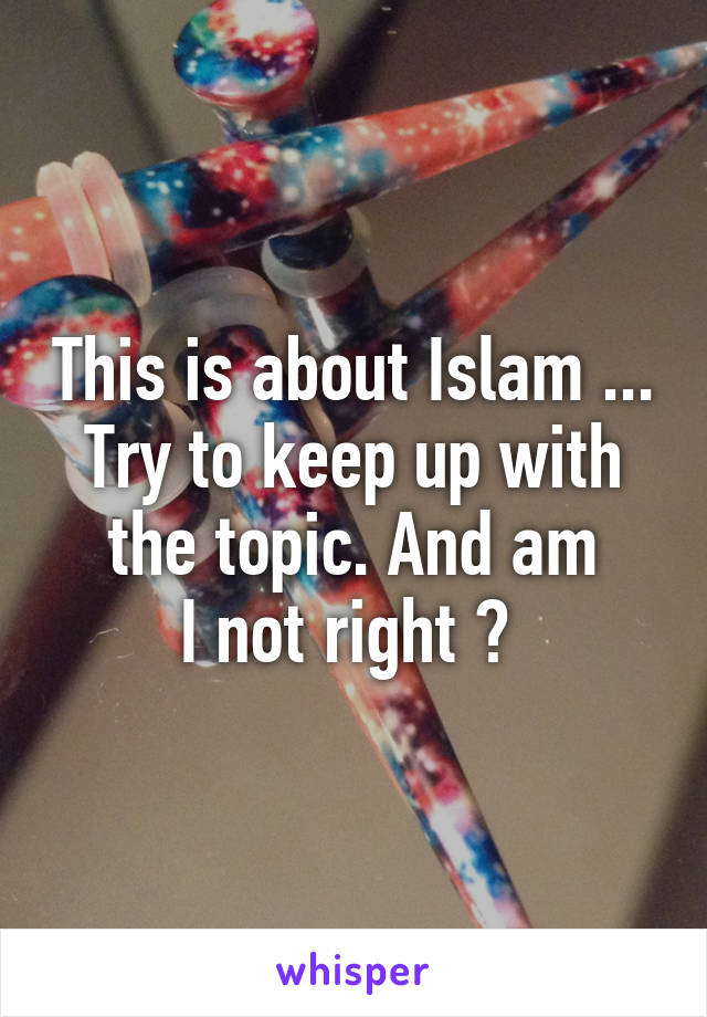 This is about Islam ... Try to keep up with the topic. And am
I not right ? 