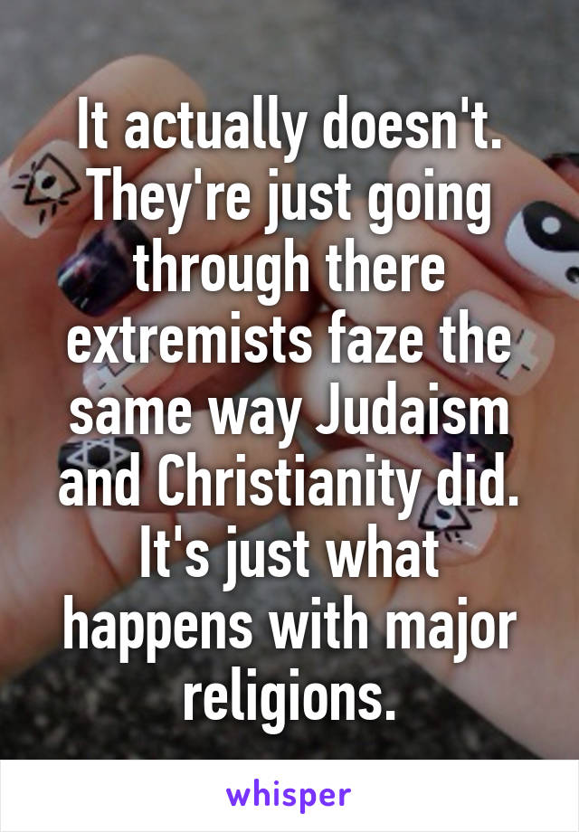 It actually doesn't. They're just going through there extremists faze the same way Judaism and Christianity did. It's just what happens with major religions.